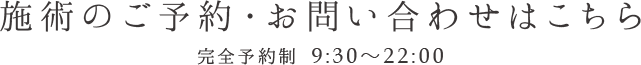 施術のご予約・お問い合わせはこちら 完全予約制 【営業時間】10：30～22：00（最終受付は20：00）