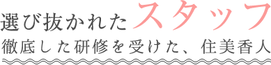 選び抜かれたスタッフ徹底した研修を受けた、住美香人